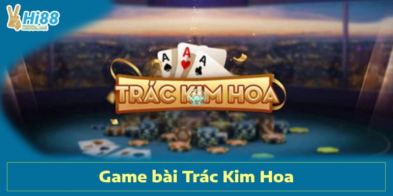 Trác Kim Hoa Là Gì? Cách Chơi Bài Trác Kim Hoa Tại Hi88